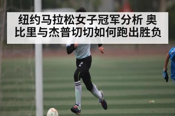 纽约马拉松女子冠军分析 奥比里与杰普切切如何跑出胜负（kaiyun）